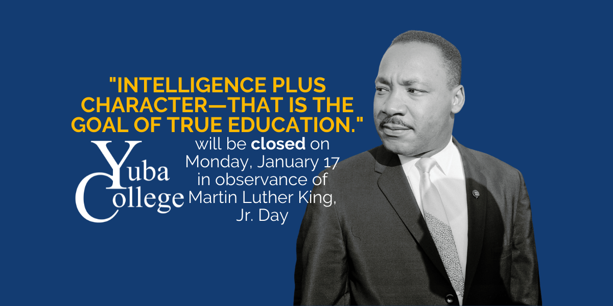 Martin Luther King, Jr. looking to the left with the quote "Intelligence plus character—that is the goal of true education." Yuba College will be closed on Monday, January 17 in observance of Martin Luther King, Jr. Day